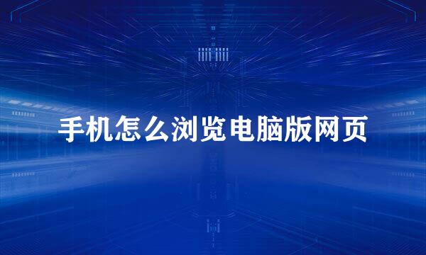 手机怎么浏览电脑版网页