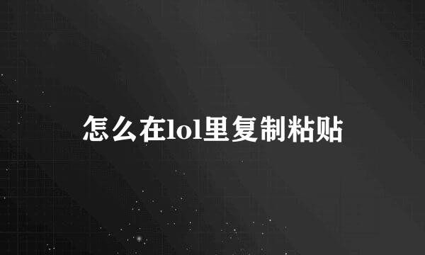 怎么在lol里复制粘贴