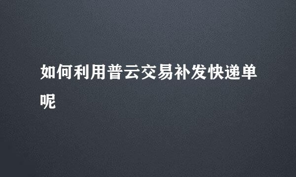 如何利用普云交易补发快递单呢