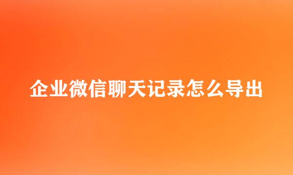 企业微信聊天记录怎么导出