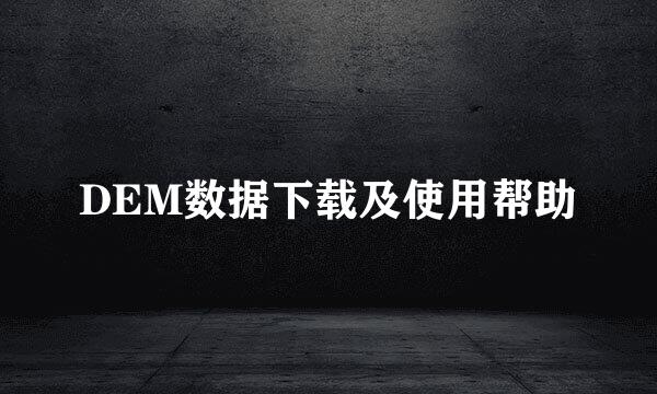 DEM数据下载及使用帮助