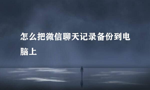 怎么把微信聊天记录备份到电脑上