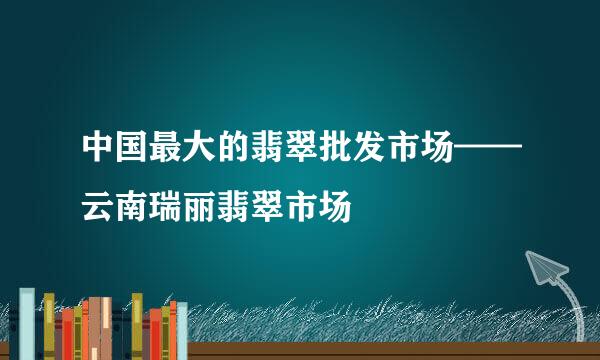 中国最大的翡翠批发市场——云南瑞丽翡翠市场