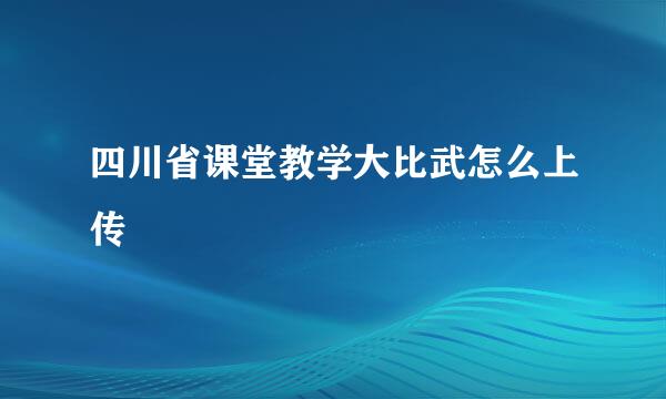 四川省课堂教学大比武怎么上传