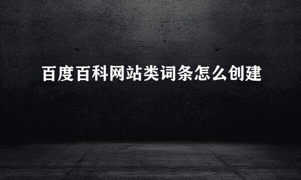 百度百科网站类词条怎么创建