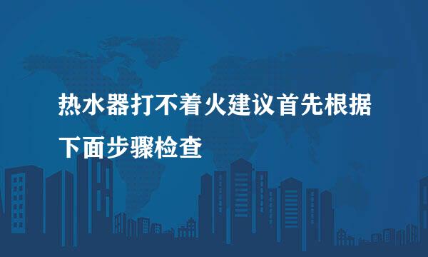 热水器打不着火建议首先根据下面步骤检查