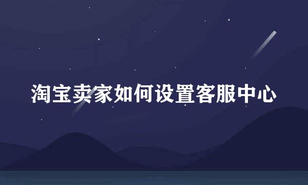 淘宝卖家如何设置客服中心