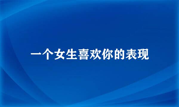 一个女生喜欢你的表现
