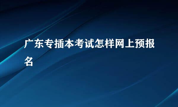 广东专插本考试怎样网上预报名