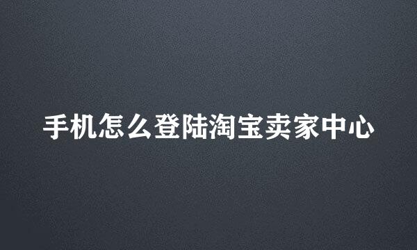 手机怎么登陆淘宝卖家中心