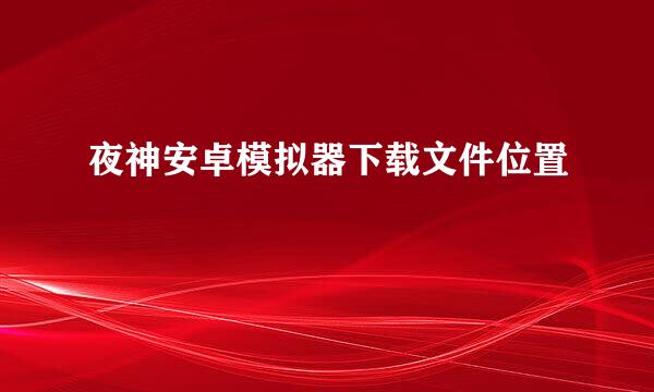夜神安卓模拟器下载文件位置