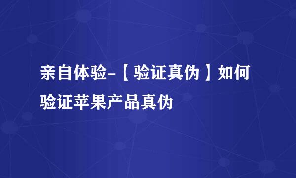亲自体验-【验证真伪】如何验证苹果产品真伪