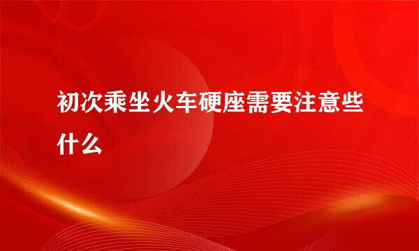 初次乘坐火车硬座需要注意些什么