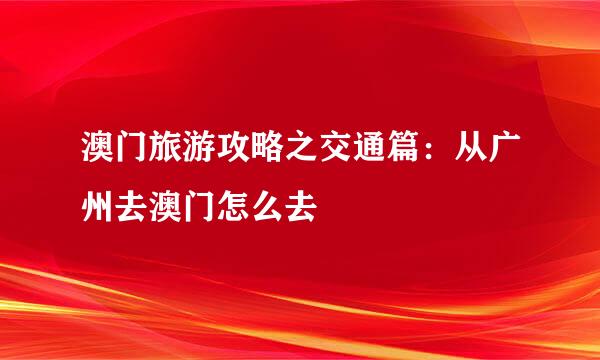 澳门旅游攻略之交通篇：从广州去澳门怎么去
