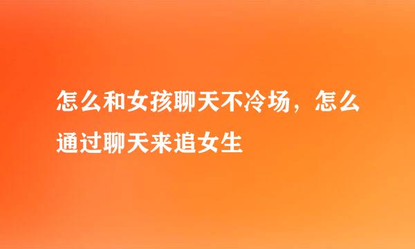 怎么和女孩聊天不冷场，怎么通过聊天来追女生