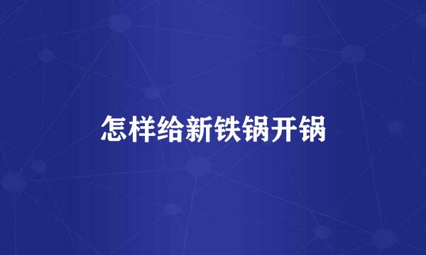 怎样给新铁锅开锅