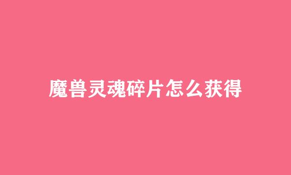 魔兽灵魂碎片怎么获得