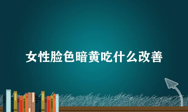 女性脸色暗黄吃什么改善