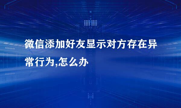微信添加好友显示对方存在异常行为,怎么办