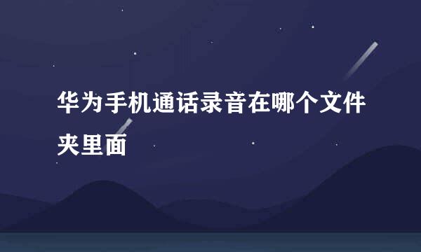 华为手机通话录音在哪个文件夹里面