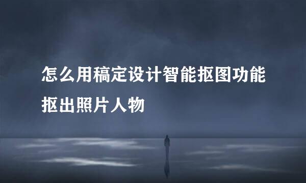怎么用稿定设计智能抠图功能抠出照片人物