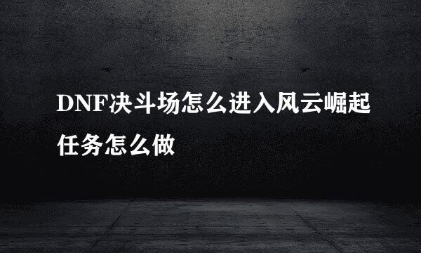 DNF决斗场怎么进入风云崛起任务怎么做