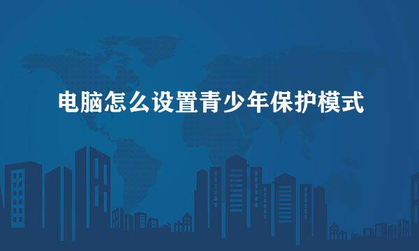 电脑怎么设置青少年保护模式