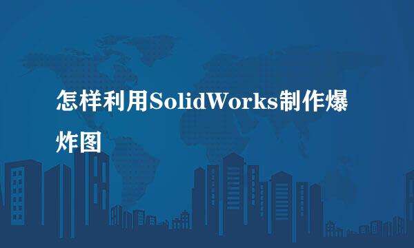 怎样利用SolidWorks制作爆炸图