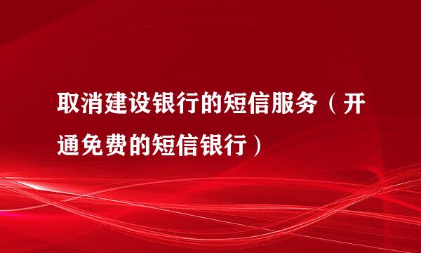 取消建设银行的短信服务（开通免费的短信银行）