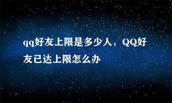 qq好友上限是多少人，QQ好友已达上限怎么办