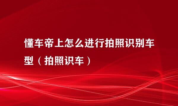 懂车帝上怎么进行拍照识别车型（拍照识车）