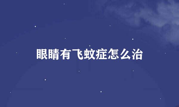 眼睛有飞蚊症怎么治