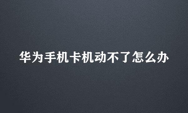 华为手机卡机动不了怎么办