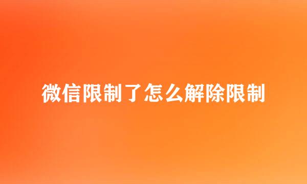 微信限制了怎么解除限制
