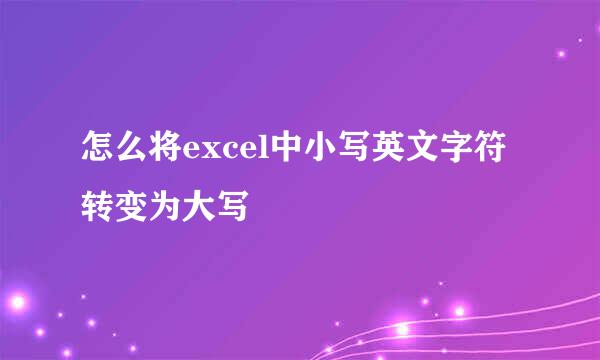 怎么将excel中小写英文字符转变为大写