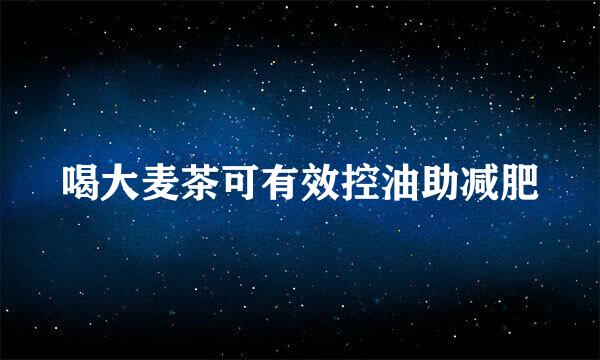喝大麦茶可有效控油助减肥