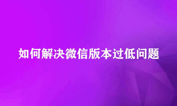 如何解决微信版本过低问题