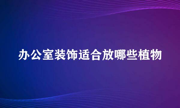 办公室装饰适合放哪些植物