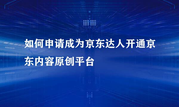 如何申请成为京东达人开通京东内容原创平台