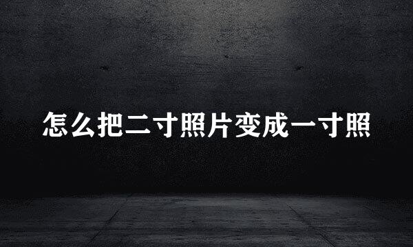 怎么把二寸照片变成一寸照