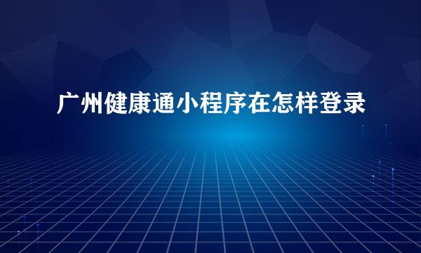 广州健康通小程序在怎样登录