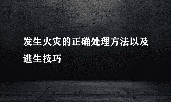 发生火灾的正确处理方法以及逃生技巧