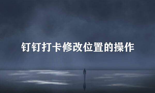 钉钉打卡修改位置的操作
