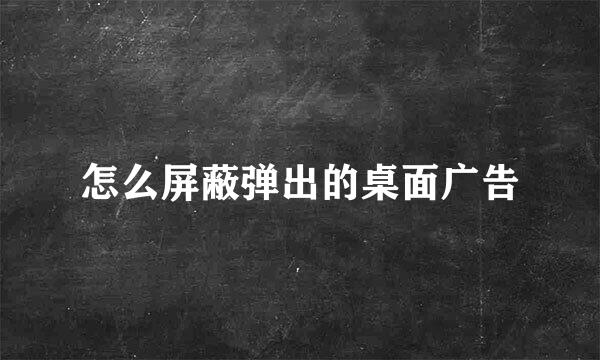 怎么屏蔽弹出的桌面广告