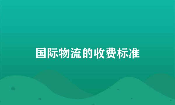国际物流的收费标准