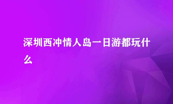 深圳西冲情人岛一日游都玩什么