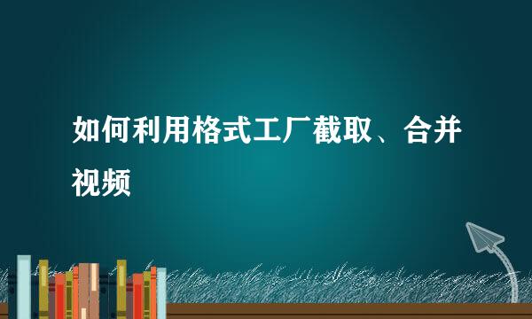 如何利用格式工厂截取、合并视频