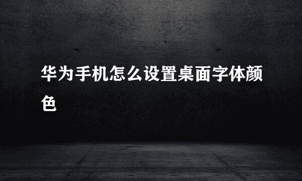 华为手机怎么设置桌面字体颜色
