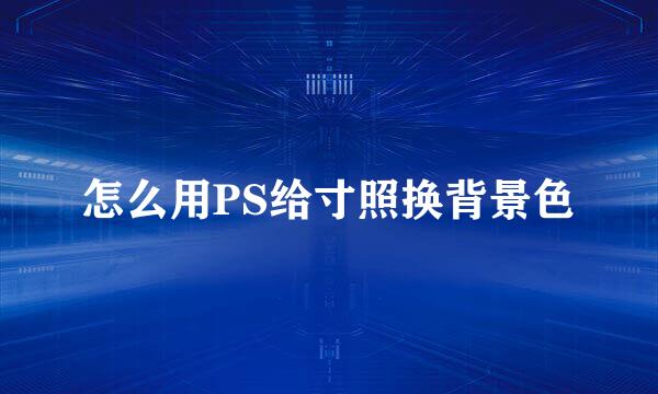 怎么用PS给寸照换背景色