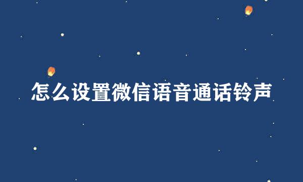 怎么设置微信语音通话铃声